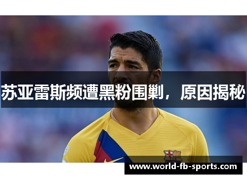 苏亚雷斯频遭黑粉围剿，原因揭秘