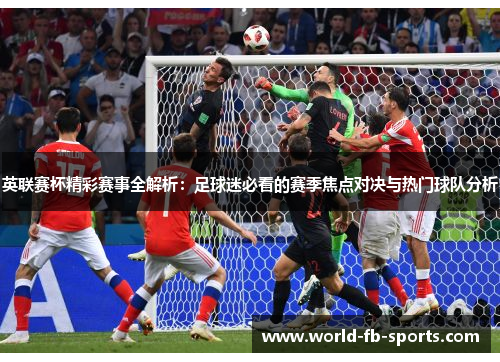 英联赛杯精彩赛事全解析:足球迷必看的赛季焦点对决与热门球队分析 英联赛杯精彩赛事全解析:足球迷必看的赛季焦点对决与热门球队分析