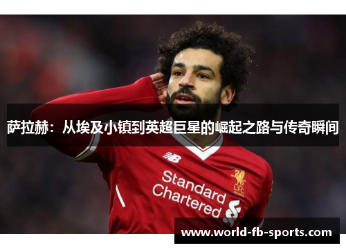 萨拉赫：从埃及小镇到英超巨星的崛起之路与传奇瞬间