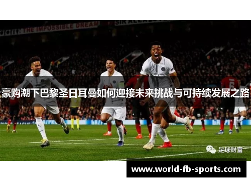 豪购潮下巴黎圣日耳曼如何迎接未来挑战与可持续发展之路