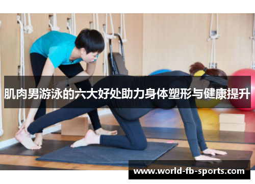 肌肉男游泳的六大好处助力身体塑形与健康提升