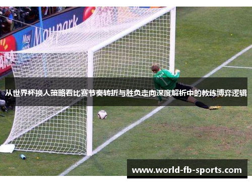 从世界杯换人策略看比赛节奏转折与胜负走向深度解析中的教练博弈逻辑