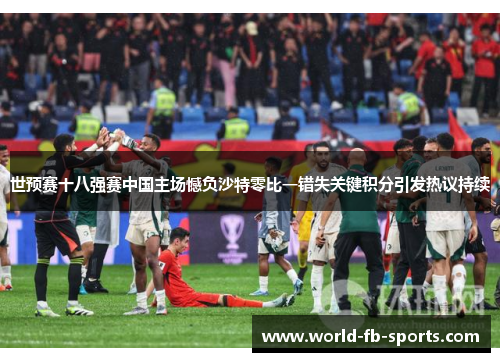 世预赛十八强赛中国主场憾负沙特零比一错失关键积分引发热议持续