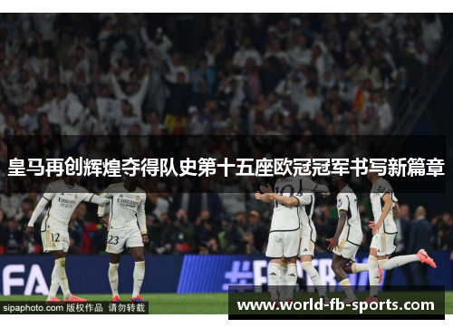 皇马再创辉煌夺得队史第十五座欧冠冠军书写新篇章 皇马再创辉煌夺得队史第十五座欧冠冠军书写新篇章