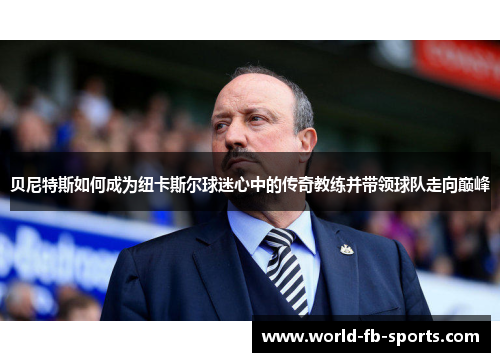 贝尼特斯如何成为纽卡斯尔球迷心中的传奇教练并带领球队走向巅峰