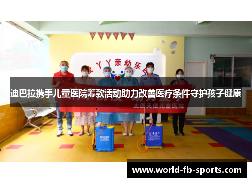迪巴拉携手儿童医院筹款活动助力改善医疗条件守护孩子健康 迪巴拉携手儿童医院筹款活动助力改善医疗条件守护孩子健康