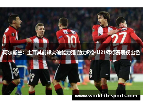 阿尔斯兰:土耳其前锋突破能力强 助力欧洲U21锦标赛表现出色 阿尔斯兰:土耳其前锋突破能力强 助力欧洲U21锦标赛表现出色