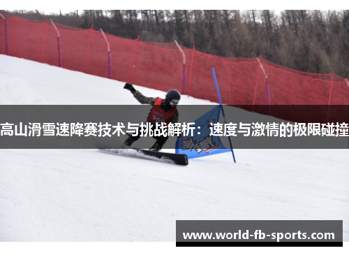 高山滑雪速降赛技术与挑战解析:速度与激情的极限碰撞 高山滑雪速降赛技术与挑战解析:速度与激情的极限碰撞